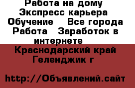 Работа на дому. Экспресс-карьера. Обучение. - Все города Работа » Заработок в интернете   . Краснодарский край,Геленджик г.